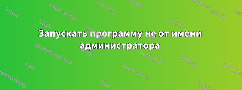 Запускать программу не от имени администратора