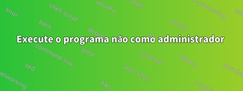 Execute o programa não como administrador