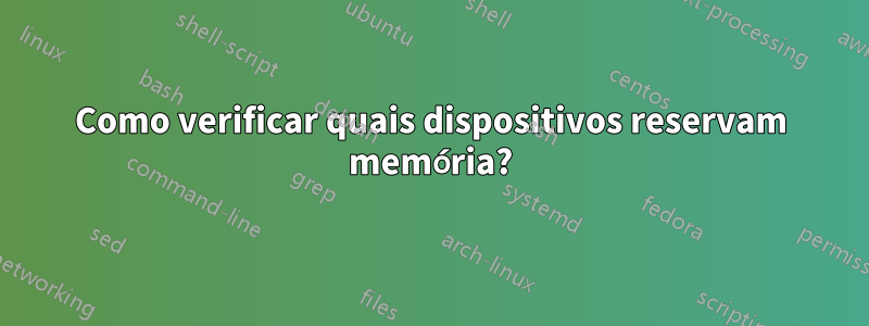 Como verificar quais dispositivos reservam memória?