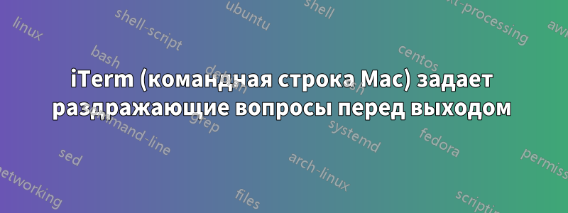 iTerm (командная строка Mac) задает раздражающие вопросы перед выходом