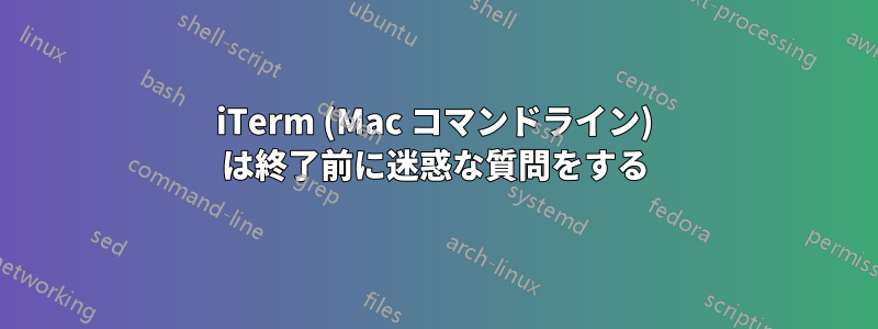 iTerm (Mac コマンドライン) は終了前に迷惑な質問をする