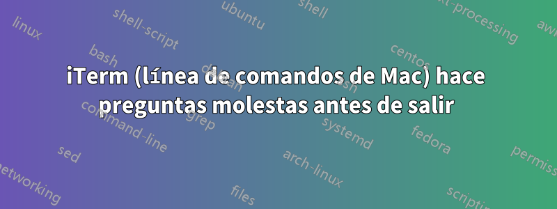 iTerm (línea de comandos de Mac) hace preguntas molestas antes de salir