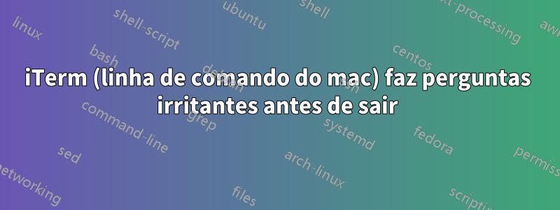 iTerm (linha de comando do mac) faz perguntas irritantes antes de sair