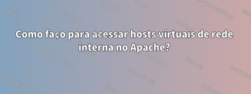 Como faço para acessar hosts virtuais de rede interna no Apache?
