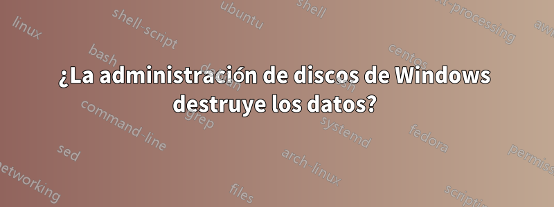 ¿La administración de discos de Windows destruye los datos?