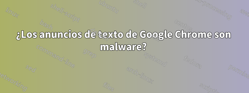 ¿Los anuncios de texto de Google Chrome son malware?