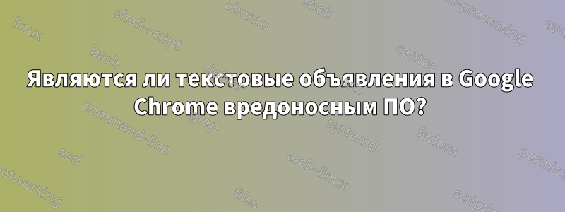 Являются ли текстовые объявления в Google Chrome вредоносным ПО?