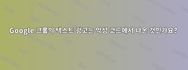 Google 크롬의 텍스트 광고는 악성 코드에서 나온 것인가요?