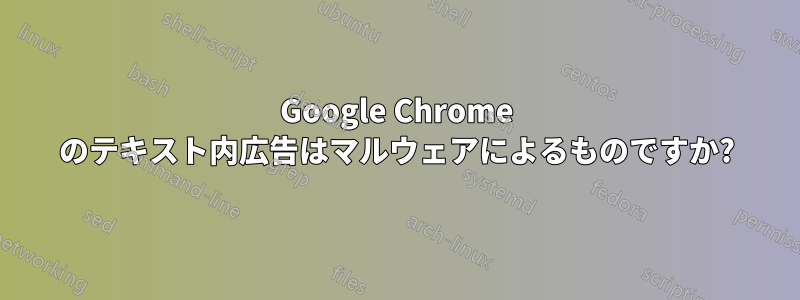 Google Chrome のテキスト内広告はマルウェアによるものですか?