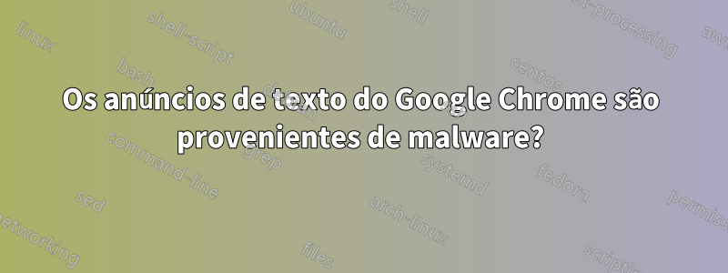 Os anúncios de texto do Google Chrome são provenientes de malware?