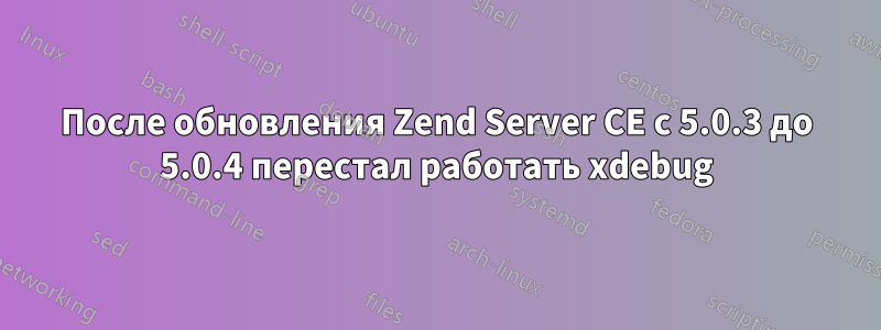 После обновления Zend Server CE с 5.0.3 до 5.0.4 перестал работать xdebug