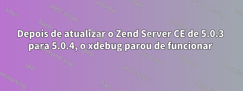 Depois de atualizar o Zend Server CE de 5.0.3 para 5.0.4, o xdebug parou de funcionar