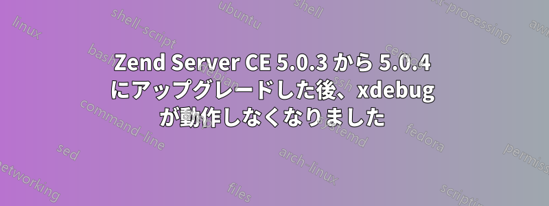 Zend Server CE 5.0.3 から 5.0.4 にアップグレードした後、xdebug が動作しなくなりました