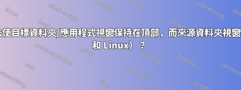 透過拖放，有沒有辦法使目標資料夾/應用程式視窗保持在頂部，而來源資料夾視窗位於下方（Windows 和 Linux）？