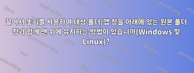 끌어서 놓기를 사용하여 대상 폴더/앱 창을 아래에 있는 원본 폴더 창과 함께 맨 위에 유지하는 방법이 있습니까(Windows 및 Linux)?
