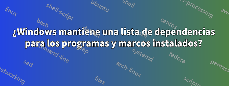 ¿Windows mantiene una lista de dependencias para los programas y marcos instalados?