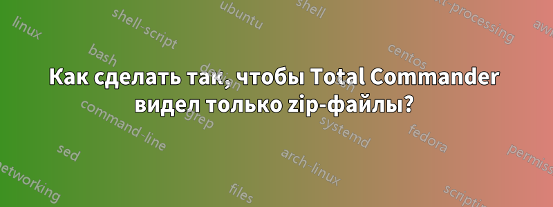 Как сделать так, чтобы Total Commander видел только zip-файлы?