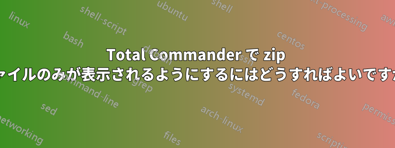 Total Commander で zip ファイルのみが表示されるようにするにはどうすればよいですか?