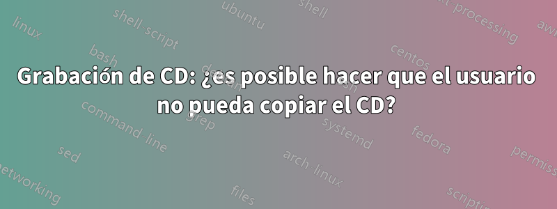 Grabación de CD: ¿es posible hacer que el usuario no pueda copiar el CD?