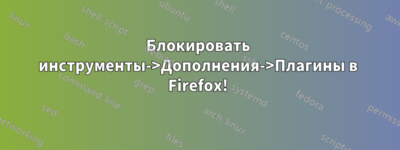 Блокировать инструменты->Дополнения->Плагины в Firefox!