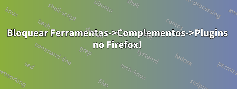 Bloquear Ferramentas->Complementos->Plugins no Firefox!