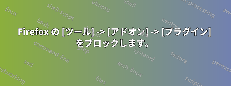 Firefox の [ツール] -> [アドオン] -> [プラグイン] をブロックします。