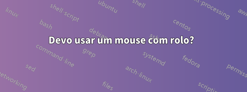 Devo usar um mouse com rolo?