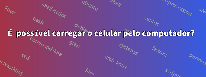 É possível carregar o celular pelo computador? 
