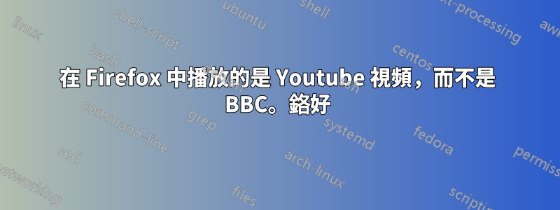 在 Firefox 中播放的是 Youtube 視頻，而不是 BBC。鉻好