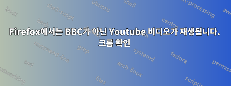 Firefox에서는 BBC가 아닌 Youtube 비디오가 재생됩니다. 크롬 확인