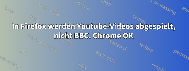 In Firefox werden Youtube-Videos abgespielt, nicht BBC. Chrome OK