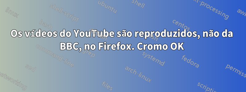 Os vídeos do YouTube são reproduzidos, não da BBC, no Firefox. Cromo OK