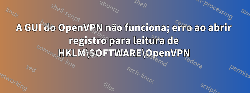 A GUI do OpenVPN não funciona; erro ao abrir registro para leitura de HKLM\SOFTWARE\OpenVPN
