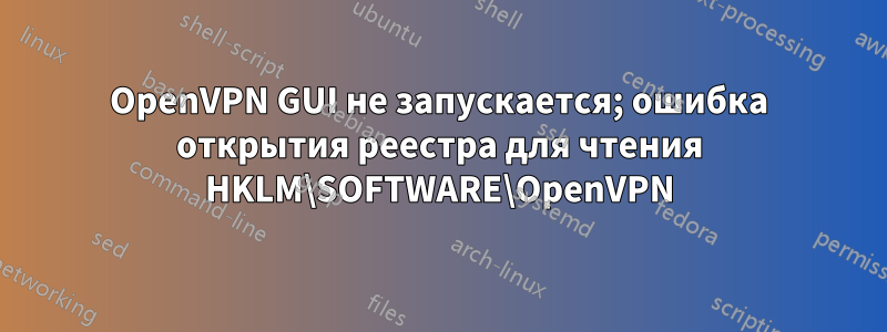 OpenVPN GUI не запускается; ошибка открытия реестра для чтения HKLM\SOFTWARE\OpenVPN