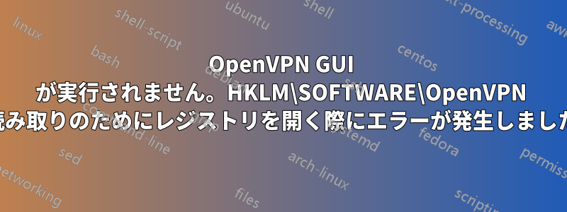 OpenVPN GUI が実行されません。HKLM\SOFTWARE\OpenVPN の読み取りのためにレジストリを開く際にエラーが発生しました。