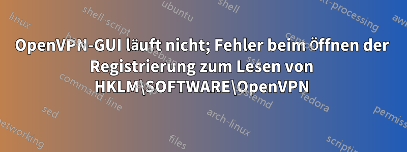 OpenVPN-GUI läuft nicht; Fehler beim Öffnen der Registrierung zum Lesen von HKLM\SOFTWARE\OpenVPN