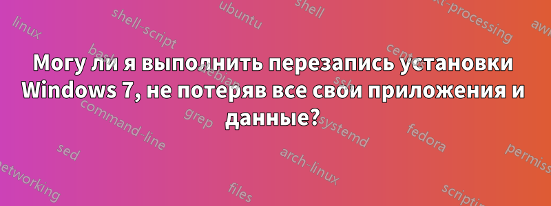 Могу ли я выполнить перезапись установки Windows 7, не потеряв все свои приложения и данные?