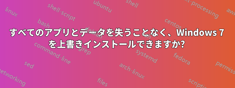 すべてのアプリとデータを失うことなく、Windows 7 を上書きインストールできますか?