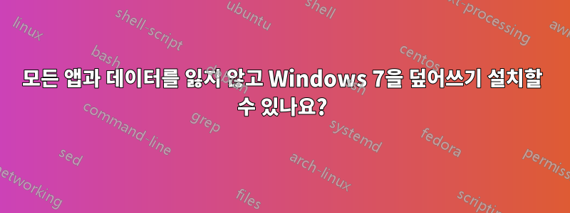 모든 앱과 데이터를 잃지 않고 Windows 7을 덮어쓰기 설치할 수 있나요?