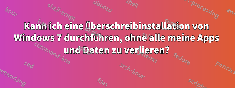 Kann ich eine Überschreibinstallation von Windows 7 durchführen, ohne alle meine Apps und Daten zu verlieren?