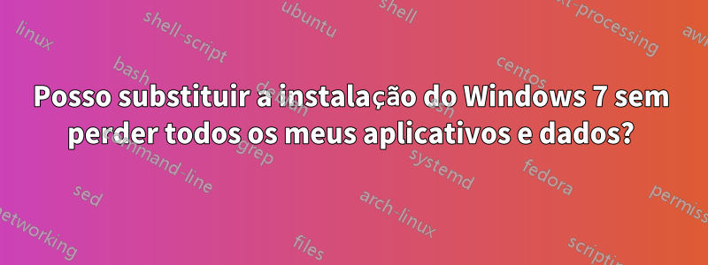 Posso substituir a instalação do Windows 7 sem perder todos os meus aplicativos e dados?