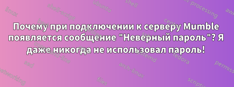 Почему при подключении к серверу Mumble появляется сообщение "Неверный пароль"? Я даже никогда не использовал пароль!