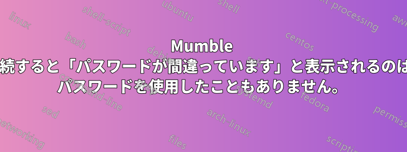 Mumble サーバーに接続すると「パスワードが間違っています」と表示されるのはなぜですか? パスワードを使用したこともありません。