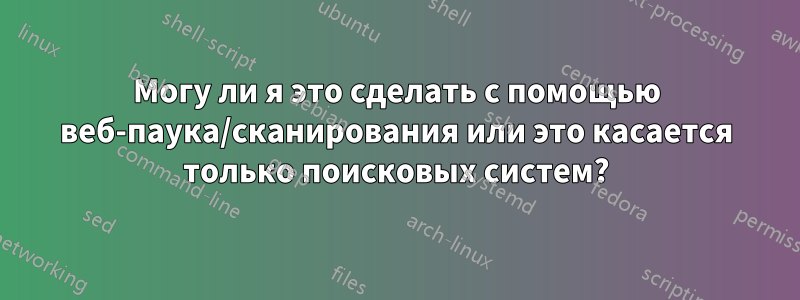 Могу ли я это сделать с помощью веб-паука/сканирования или это касается только поисковых систем?