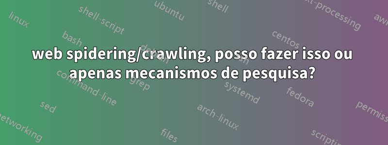 web spidering/crawling, posso fazer isso ou apenas mecanismos de pesquisa?