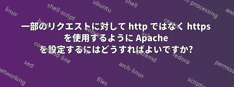 一部のリクエストに対して http ではなく https を使用するように Apache を設定するにはどうすればよいですか?