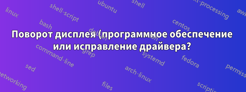 Поворот дисплея (программное обеспечение или исправление драйвера?)