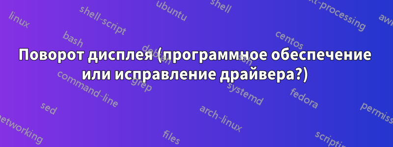 Поворот дисплея (программное обеспечение или исправление драйвера?)