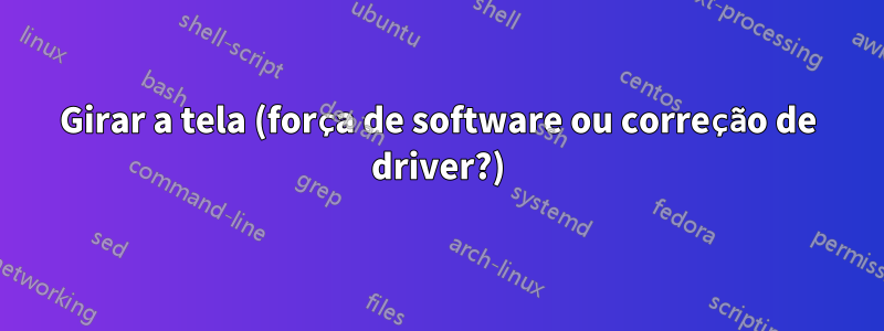 Girar a tela (força de software ou correção de driver?)