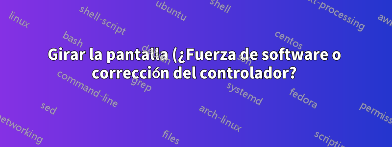 Girar la pantalla (¿Fuerza de software o corrección del controlador?)